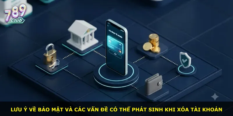 Lưu ý về bảo mật và các vấn đề có thể phát sinh khi xóa tài khoản