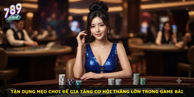 Tận dụng mẹo chơi để gia tăng cơ hội thắng lớn trong game bài